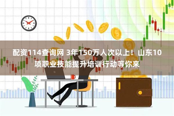 配资114查询网 3年150万人次以上！山东10项职业技能提升培训行动等你来