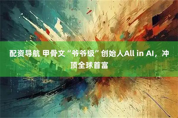 配资导航 甲骨文“爷爷级”创始人All in AI，冲顶全球首富