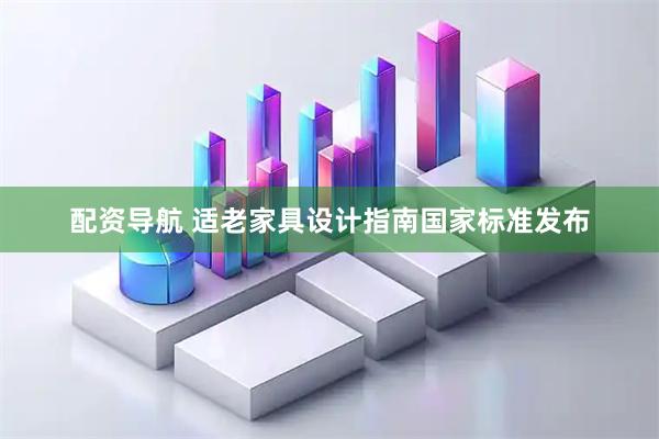配资导航 适老家具设计指南国家标准发布