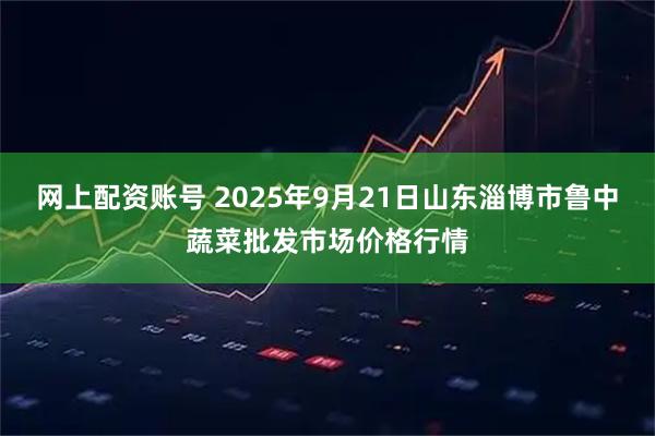 网上配资账号 2025年9月21日山东淄博市鲁中蔬菜批发市场价格行情