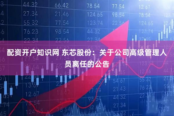 配资开户知识网 东芯股份：关于公司高级管理人员离任的公告