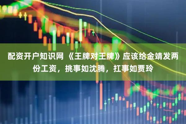 配资开户知识网 《王牌对王牌》应该给金靖发两份工资，挑事如沈腾，扛事如贾玲