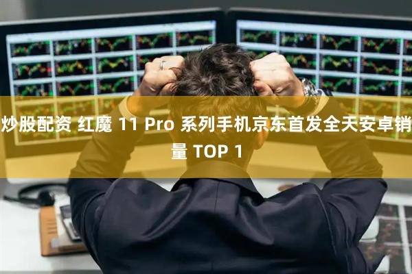 炒股配资 红魔 11 Pro 系列手机京东首发全天安卓销量 TOP 1