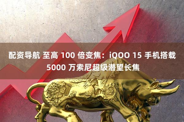 配资导航 至高 100 倍变焦：iQOO 15 手机搭载 5000 万索尼超级潜望长焦