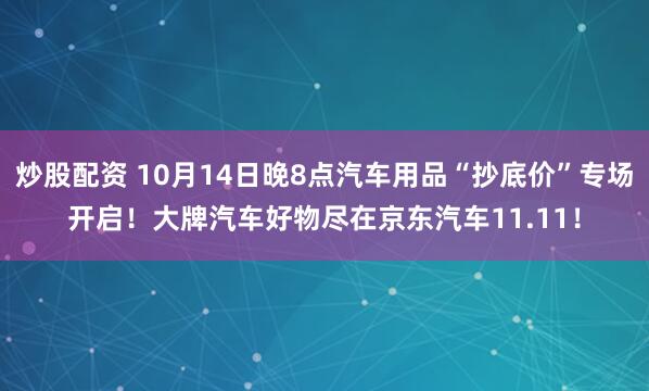 炒股配资 10月14日晚8点汽车用品“抄底价”专场开启！大牌汽车好物尽在京东汽车11.11！