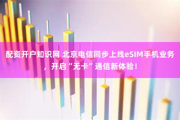 配资开户知识网 北京电信同步上线eSIM手机业务，开启“无卡”通信新体验！