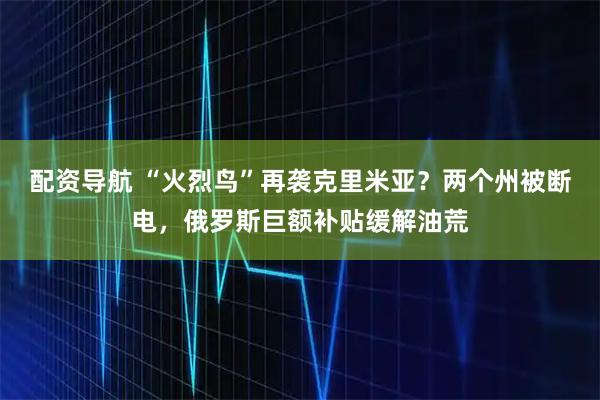 配资导航 “火烈鸟”再袭克里米亚？两个州被断电，俄罗斯巨额补贴缓解油荒