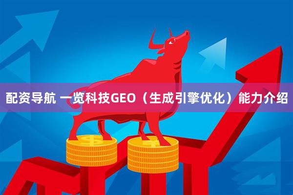 配资导航 一览科技GEO（生成引擎优化）能力介绍