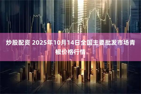 炒股配资 2025年10月14日全国主要批发市场青椒价格行情