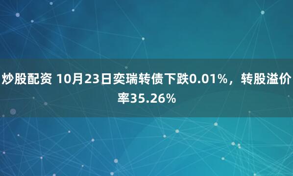 炒股配资 10月23日奕瑞转债下跌0.01%，转股溢价率35.26%