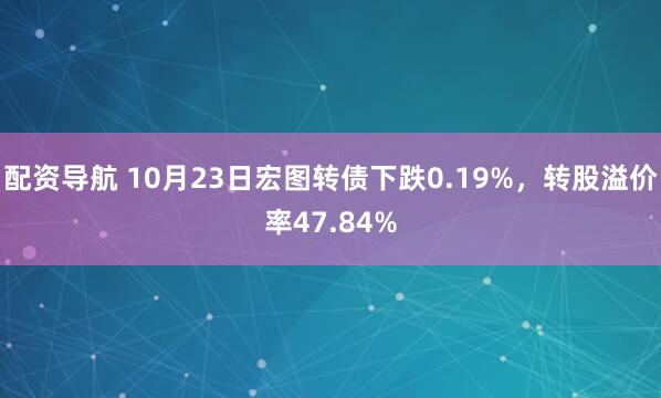 配资导航 10月23日宏图转债下跌0.19%，转股溢价率47.84%