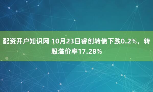 配资开户知识网 10月23日睿创转债下跌0.2%，转股溢价率17.28%