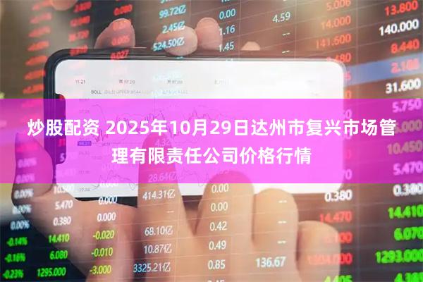 炒股配资 2025年10月29日达州市复兴市场管理有限责任公司价格行情