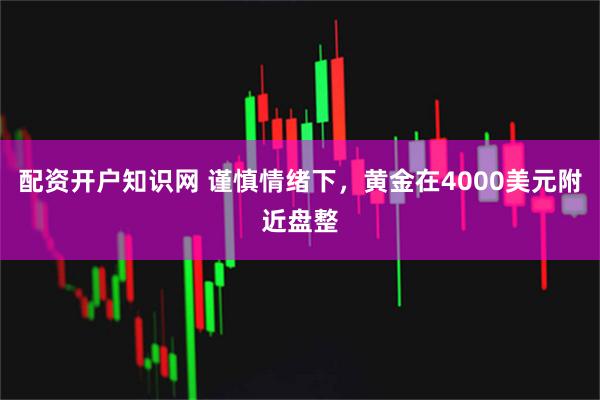 配资开户知识网 谨慎情绪下，黄金在4000美元附近盘整