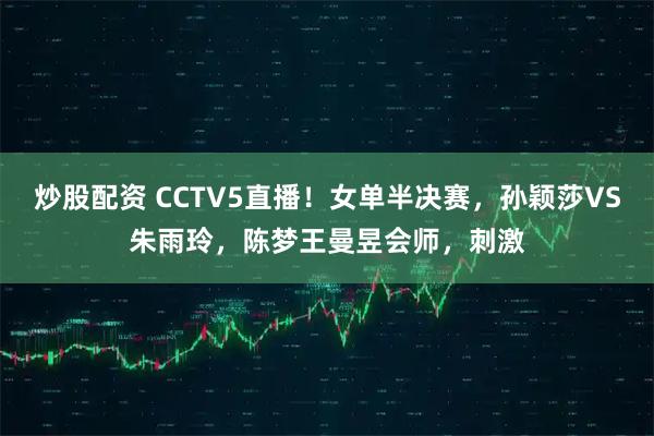 炒股配资 CCTV5直播！女单半决赛，孙颖莎VS朱雨玲，陈梦王曼昱会师，刺激