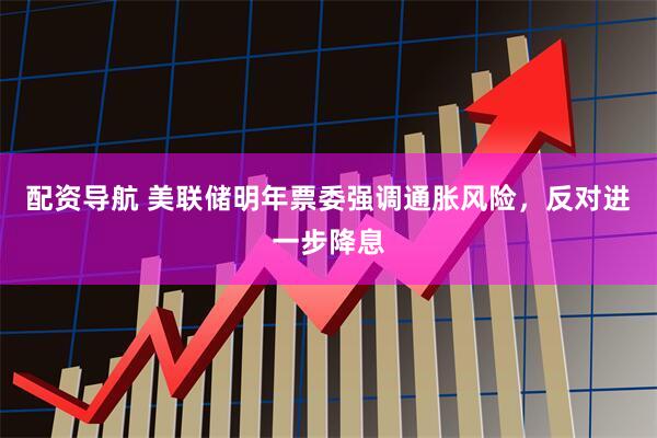 配资导航 美联储明年票委强调通胀风险，反对进一步降息