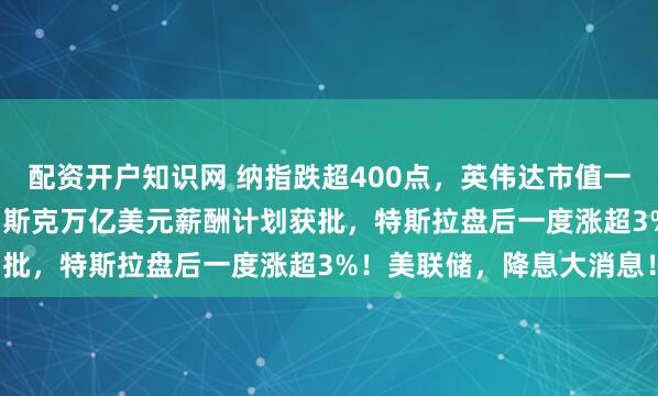配资开户知识网 纳指跌超400点，英伟达市值一夜蒸发1.2万亿美元！马斯克万亿美元薪酬计划获批，特斯拉盘后一度涨超3%！美联储，降息大消息！