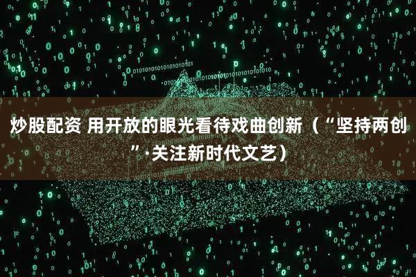 炒股配资 用开放的眼光看待戏曲创新（“坚持两创”·关注新时代文艺）