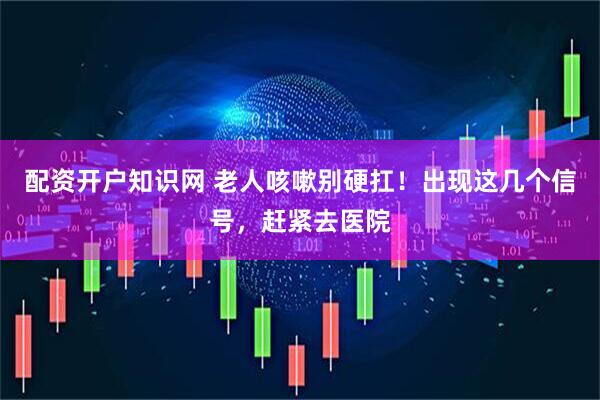 配资开户知识网 老人咳嗽别硬扛！出现这几个信号，赶紧去医院