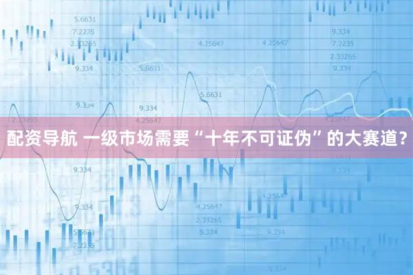 配资导航 一级市场需要“十年不可证伪”的大赛道？