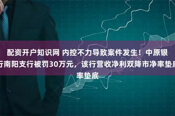 配资开户知识网 内控不力导致案件发生!中原银行南阳支行被罚30万元,该行营收净利双降市净率垫底