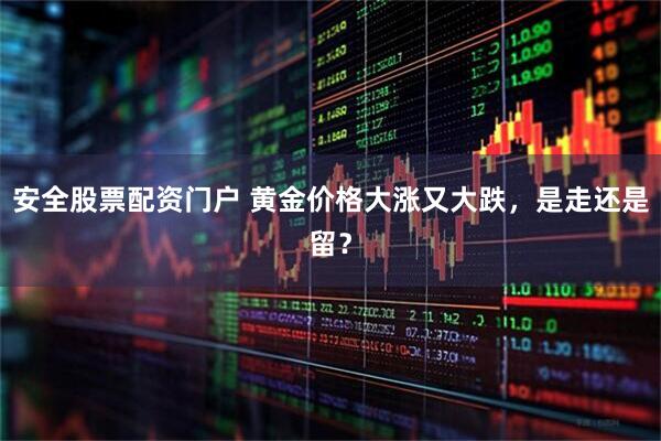 安全股票配资门户 黄金价格大涨又大跌，是走还是留？