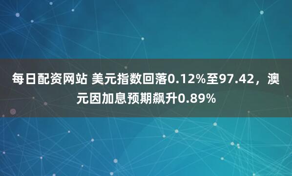每日配资网站 美元指数回落0.12%至97.42，澳元因加息预期飙升0.89%