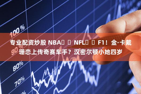 专业配资炒股 NBA➡️NFL➡️F1！金·卡戴珊恋上传奇赛车手？汉密尔顿小她四岁