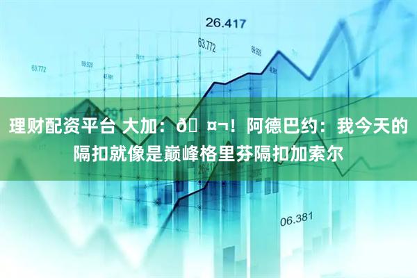 理财配资平台 大加：🤬！阿德巴约：我今天的隔扣就像是巅峰格里芬隔扣加索尔