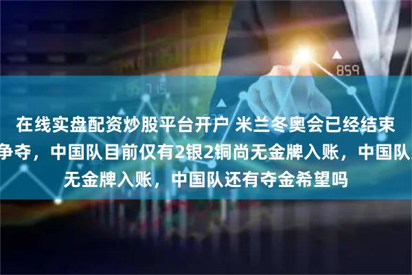 在线实盘配资炒股平台开户 米兰冬奥会已经结束第7个比赛日的争夺，中国队目前仅有2银2铜尚无金牌入账，中国队还有夺金希望吗