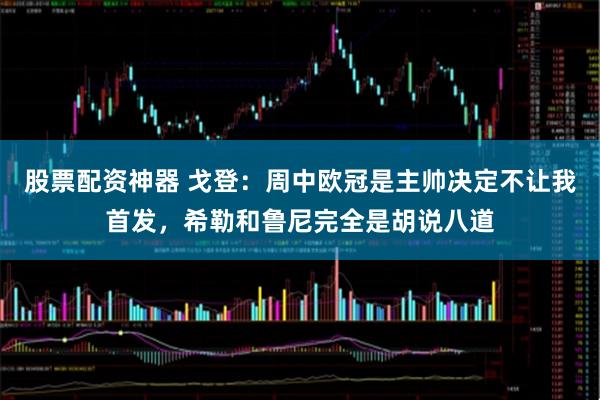 股票配资神器 戈登：周中欧冠是主帅决定不让我首发，希勒和鲁尼完全是胡说八道