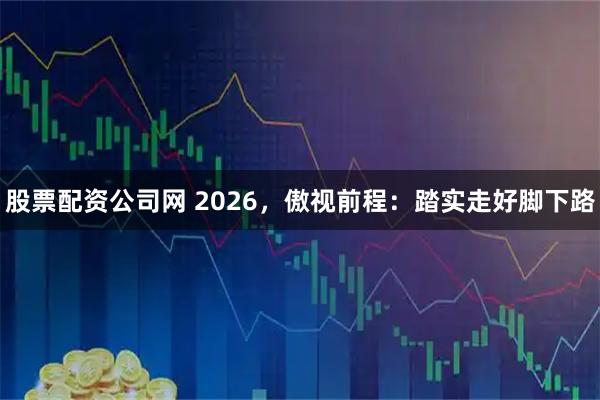 股票配资公司网 2026,傲视前程:踏实走好脚下路