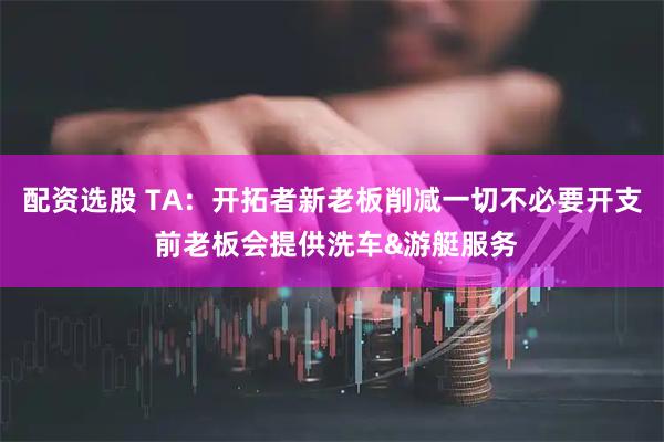 配资选股 TA：开拓者新老板削减一切不必要开支 前老板会提供洗车&游艇服务