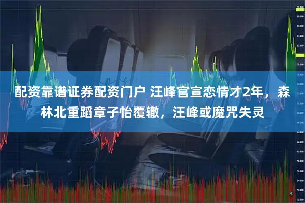 配资靠谱证券配资门户 汪峰官宣恋情才2年，森林北重蹈章子怡覆辙，汪峰或魔咒失灵