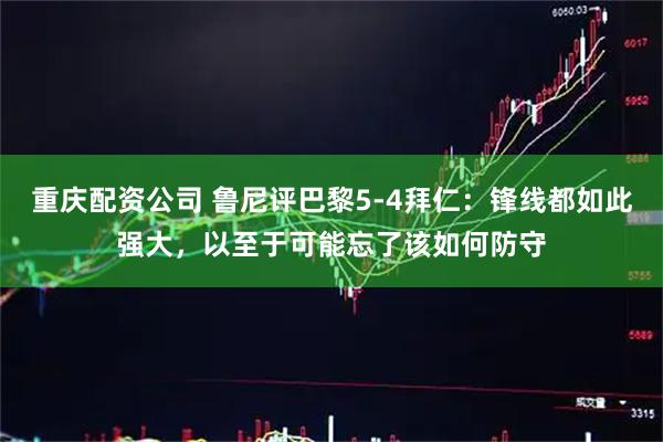 重庆配资公司 鲁尼评巴黎5-4拜仁：锋线都如此强大，以至于可能忘了该如何防守