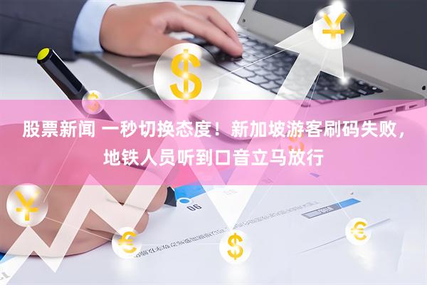 股票新闻 一秒切换态度！新加坡游客刷码失败，地铁人员听到口音立马放行