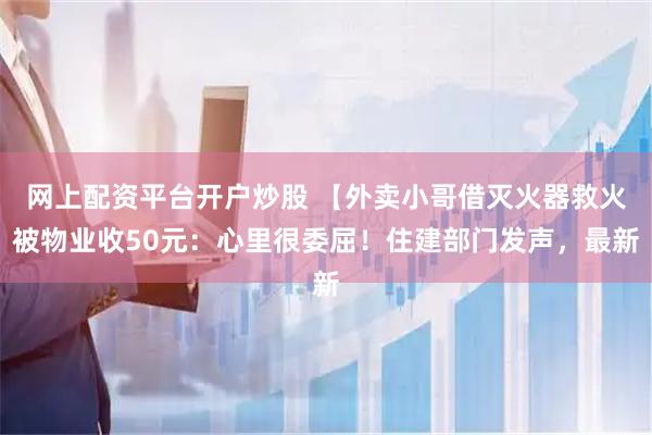 网上配资平台开户炒股 【外卖小哥借灭火器救火被物业收50元：心里很委屈！住建部门发声，最新
