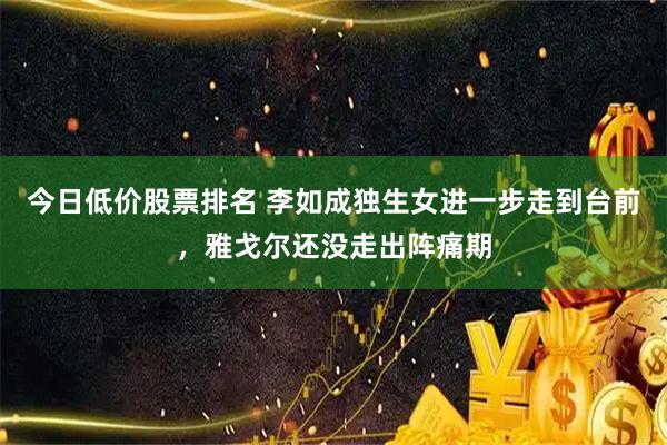 今日低价股票排名 李如成独生女进一步走到台前，雅戈尔还没走出阵痛期