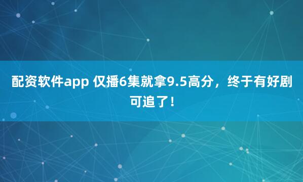 配资软件app 仅播6集就拿9.5高分，终于有好剧可追了！