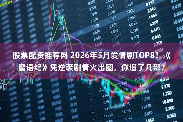 股票配资推荐网 2026年5月爱情剧TOP8！《蜜语纪》凭逆袭剧情火出圈，你追了几部？
